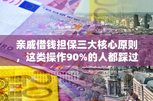 武汉亲戚借钱担保三大核心原则，这类操作90%的人都踩过坑！附法院判决案例