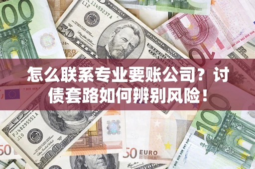 武汉怎么联系专业要账公司？讨债套路如何辨别风险！