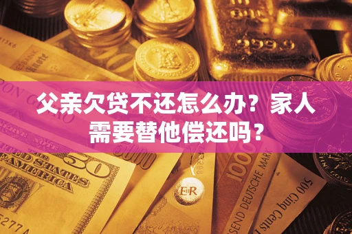 武汉父亲欠贷不还怎么办？家人需要替他偿还吗？