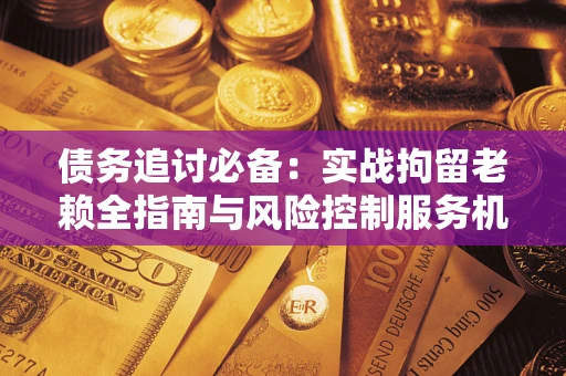 武汉债务追讨必备：实战拘留老赖全指南与风险控制服务机构推荐