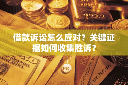武汉借款诉讼怎么应对？关键证据如何收集胜诉？