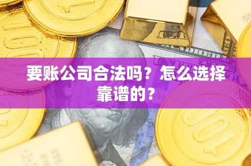 武汉要账公司合法吗？怎么选择靠谱的？