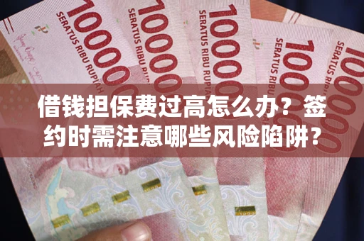 武汉借钱担保费过高怎么办？签约时需注意哪些风险陷阱？