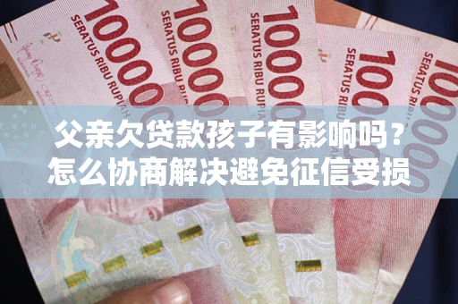 武汉父亲欠贷款孩子有影响吗？怎么协商解决避免征信受损？