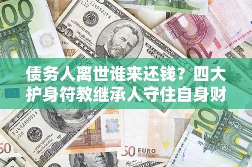武汉债务人离世谁来还钱？四大护身符教继承人守住自身财产