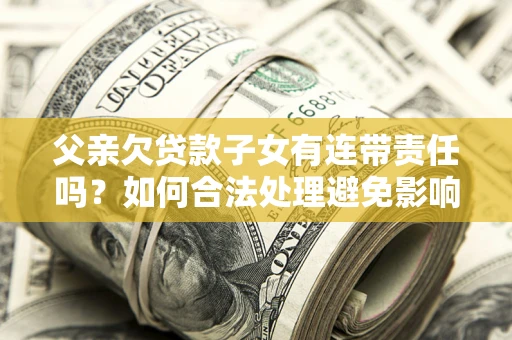 武汉父亲欠贷款子女有连带责任吗？如何合法处理避免影响？