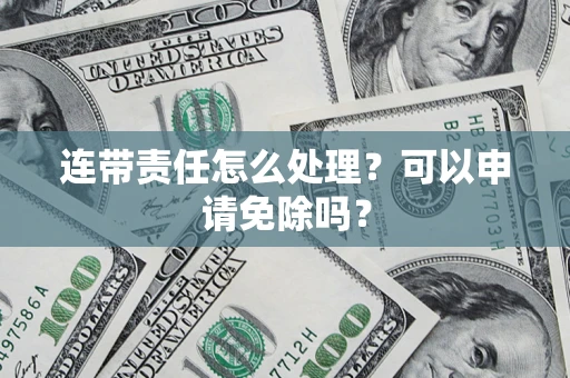 武汉连带责任怎么处理？可以申请免除吗？