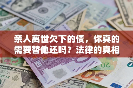 武汉亲人离世欠下的债，你真的需要替他还吗？法律的真相或许与你想的不一样