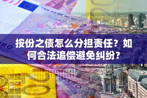 武汉按份之债怎么分担责任？如何合法追偿避免纠纷？