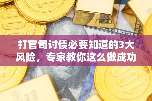 武汉打官司讨债必要知道的3大风险，专家教你这么做成功率飙升