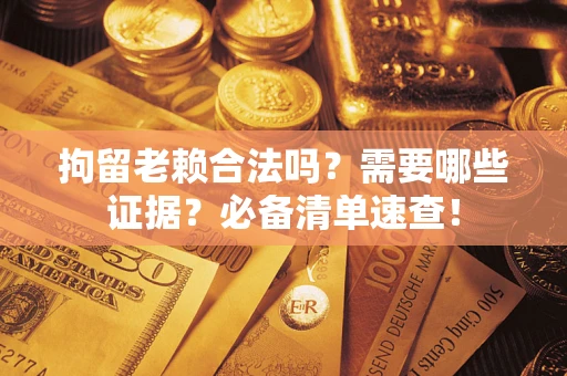 武汉拘留老赖合法吗？需要哪些证据？必备清单速查！