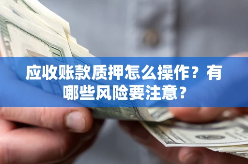 武汉应收账款质押怎么操作？有哪些风险要注意？
