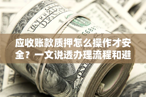 武汉应收账款质押怎么操作才安全？一文说透办理流程和避险绝招